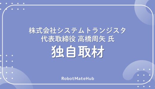 【独自取材】「楽しく！」が最強の生存戦略。システムトランジスタ高橋氏が語る、人材育成とロボット開発のリアル